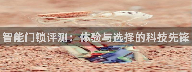 开丰娱乐后7O667：智能门锁评测：体验与选择的科技先锋