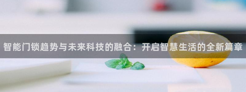 开丰娱乐官网登录平台：智能门锁趋势与未来科技的融合：开启智慧