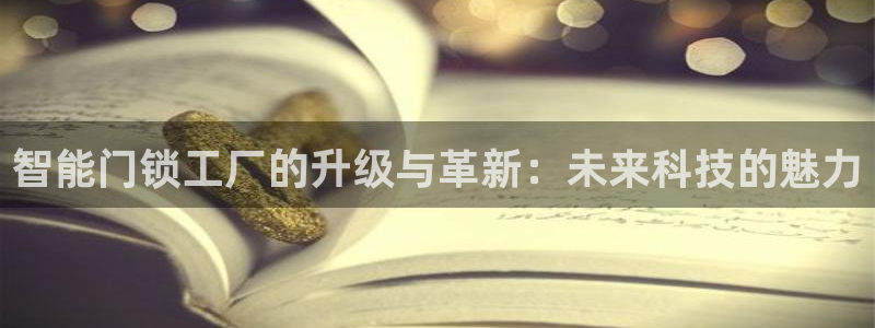 开丰娱乐登录官方网站：智能门锁工厂的升级与革新：未来科技的魅