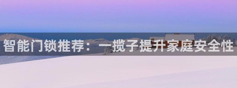 如何注册开丰娱乐账号：智能门锁推荐：一揽子提升家庭安全性