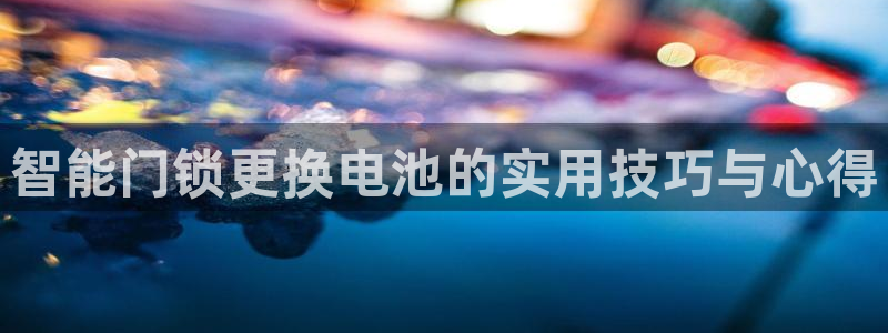开丰娱乐平台官网登录：智能门锁更换电池的实用技巧与心得