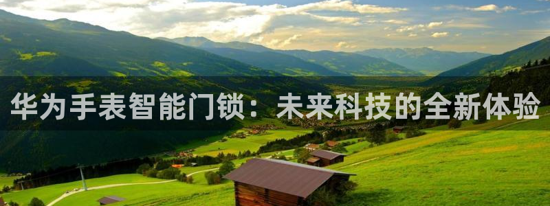 开丰娱乐万六七五一38：华为手表智能门锁：未来科技的全新体验